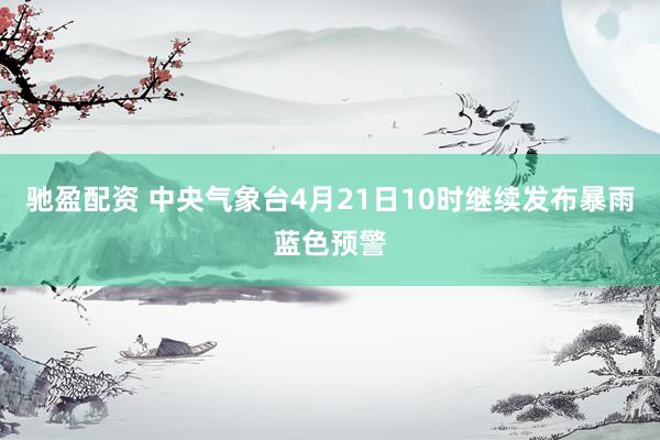 驰盈配资 中央气象台4月21日10时继续发布暴雨蓝色预警