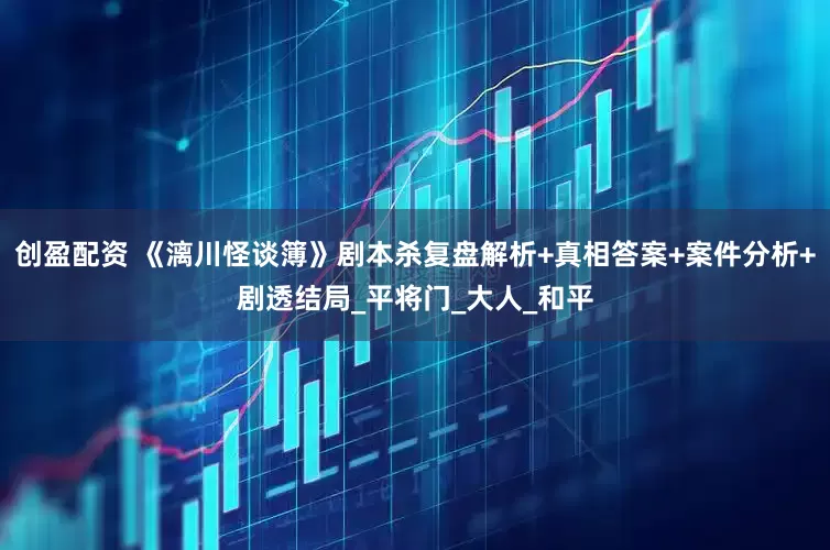创盈配资 《漓川怪谈簿》剧本杀复盘解析+真相答案+案件分析+剧透结局_平将门_大人_和平
