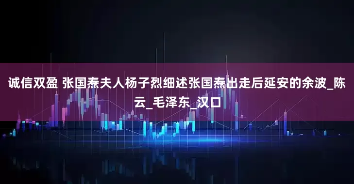 诚信双盈 张国焘夫人杨子烈细述张国焘出走后延安的余波_陈云_毛泽东_汉口