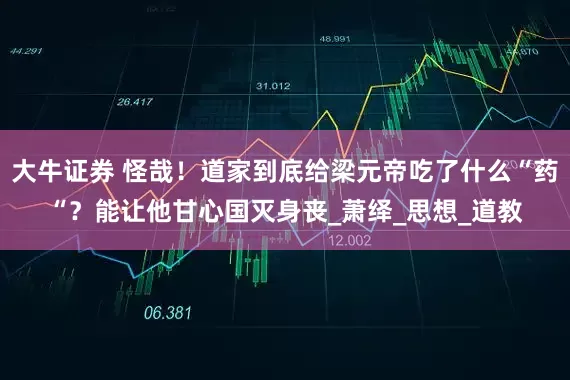 大牛证券 怪哉！道家到底给梁元帝吃了什么“药“？能让他甘心国灭身丧_萧绎_思想_道教
