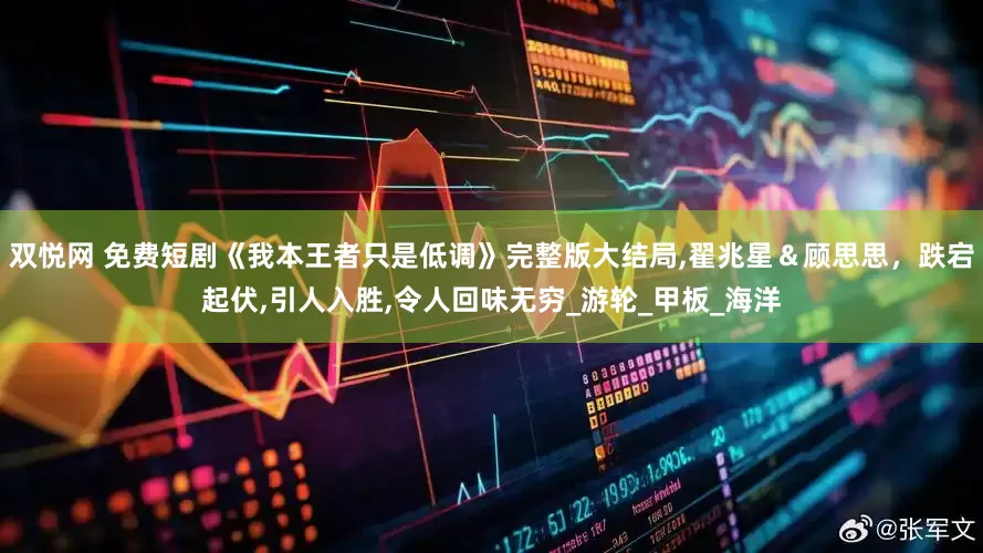 双悦网 免费短剧《我本王者只是低调》完整版大结局,翟兆星＆顾思思，跌宕起伏,引人入胜,令人回味无穷_游轮_甲板_海洋