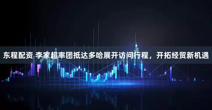 东程配资 李家超率团抵达多哈展开访问行程，开拓经贸新机遇