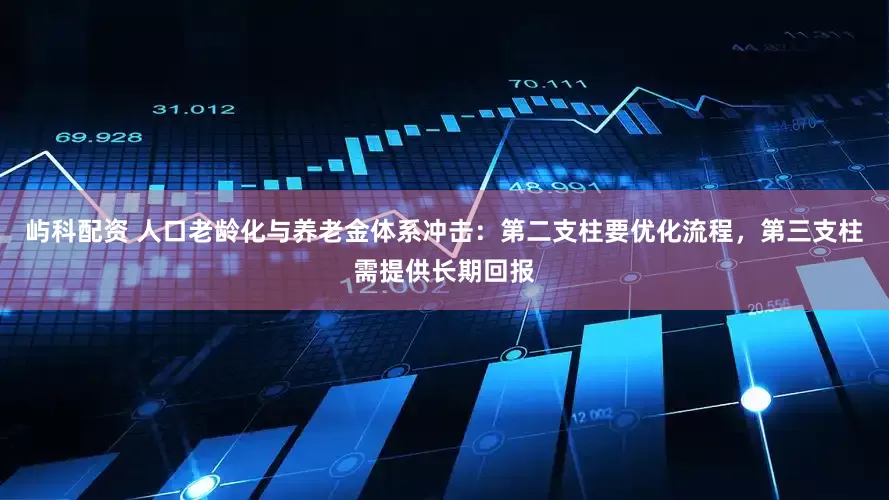 屿科配资 人口老龄化与养老金体系冲击：第二支柱要优化流程，第三支柱需提供长期回报