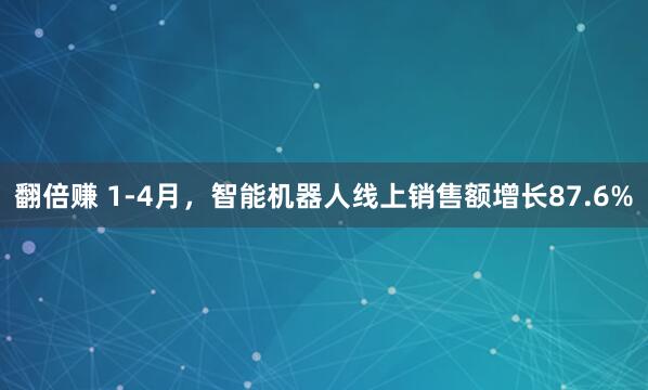 翻倍赚 1-4月，智能机器人线上销售额增长87.6%