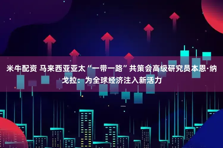米牛配资 马来西亚亚太“一带一路”共策会高级研究员本恩·纳戈拉：为全球经济注入新活力