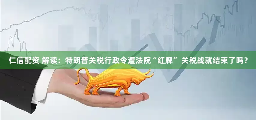 仁信配资 解读：特朗普关税行政令遭法院“红牌” 关税战就结束了吗？