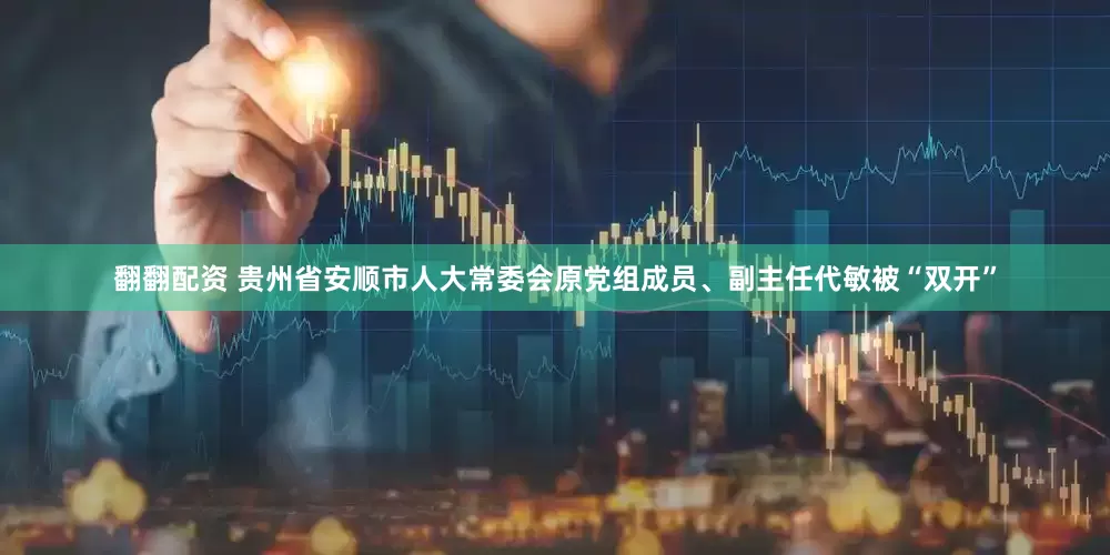 翻翻配资 贵州省安顺市人大常委会原党组成员、副主任代敏被“双开”