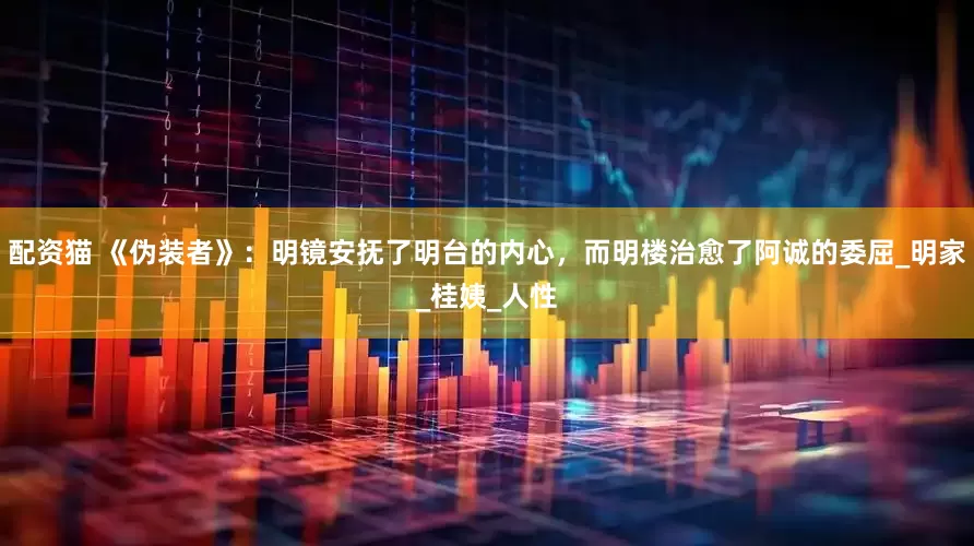 配资猫 《伪装者》：明镜安抚了明台的内心，而明楼治愈了阿诚的委屈_明家_桂姨_人性