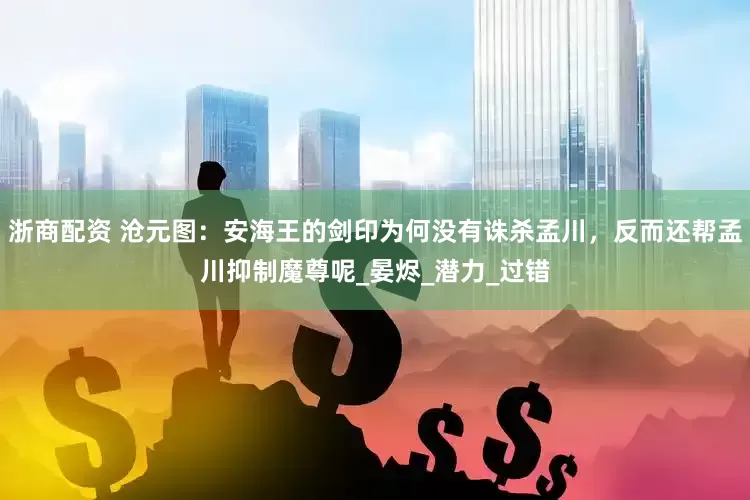 浙商配资 沧元图：安海王的剑印为何没有诛杀孟川，反而还帮孟川抑制魔尊呢_晏烬_潜力_过错