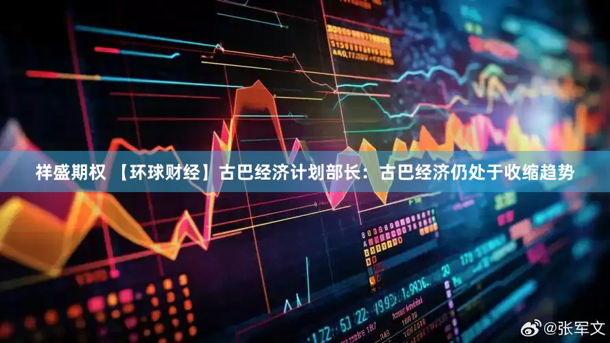 祥盛期权 【环球财经】古巴经济计划部长：古巴经济仍处于收缩趋势