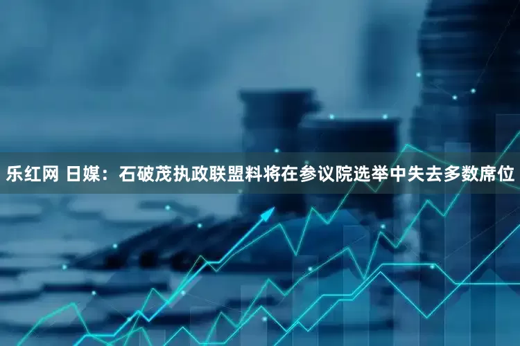 乐红网 日媒：石破茂执政联盟料将在参议院选举中失去多数席位