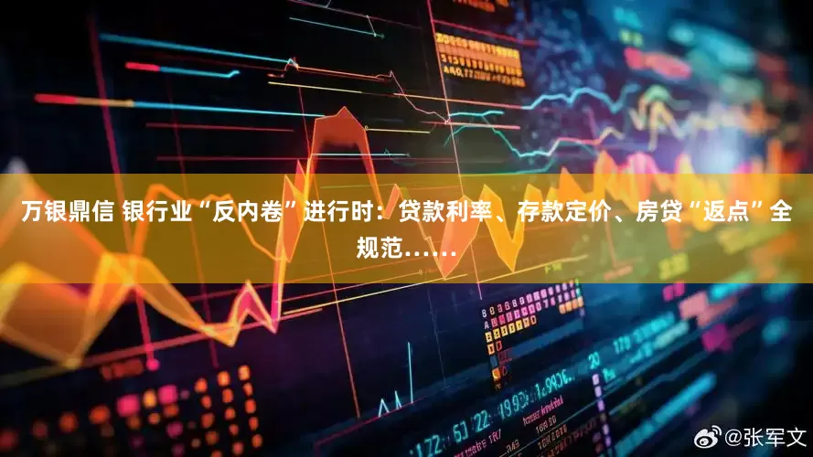 万银鼎信 银行业“反内卷”进行时：贷款利率、存款定价、房贷“返点”全规范……