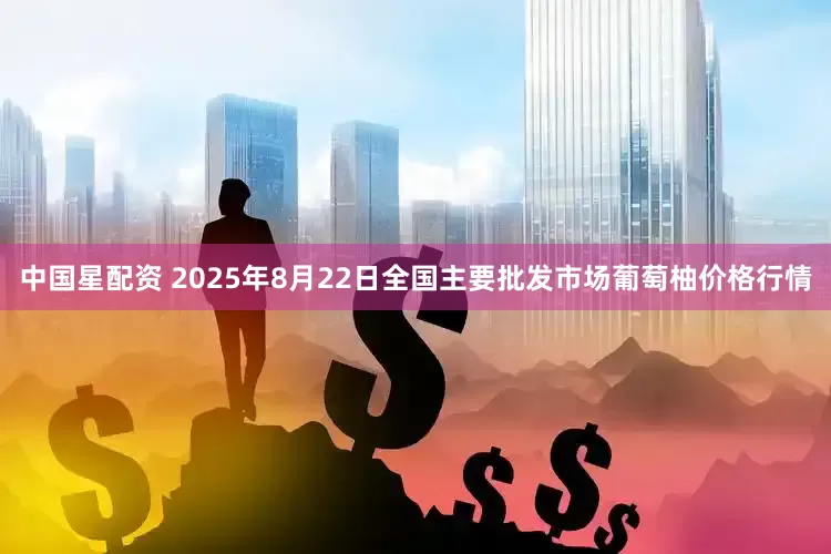 中国星配资 2025年8月22日全国主要批发市场葡萄柚价格行情