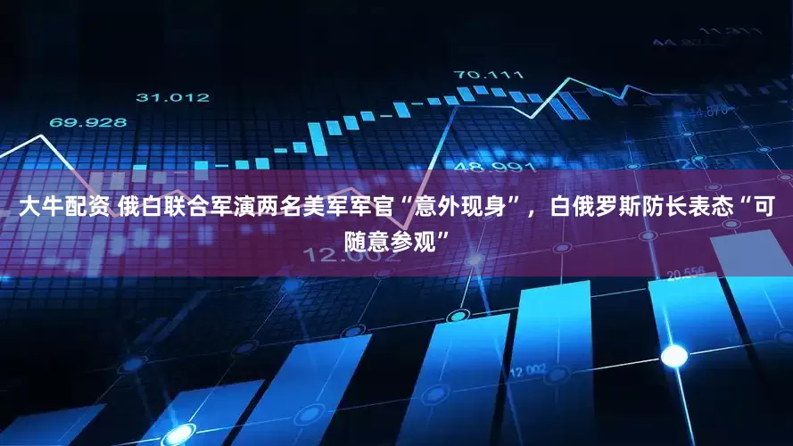 大牛配资 俄白联合军演两名美军军官“意外现身”，白俄罗斯防长表态“可随意参观”
