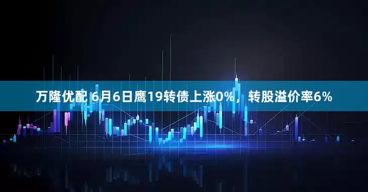 万隆优配 6月6日鹰19转债上涨0%，转股溢价率6%