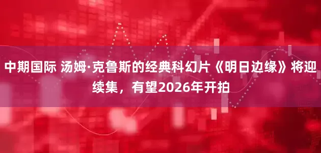 中期国际 汤姆·克鲁斯的经典科幻片《明日边缘》将迎续集，有望2026年开拍