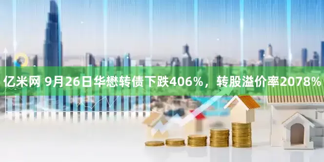 亿米网 9月26日华懋转债下跌406%，转股溢价率2078%