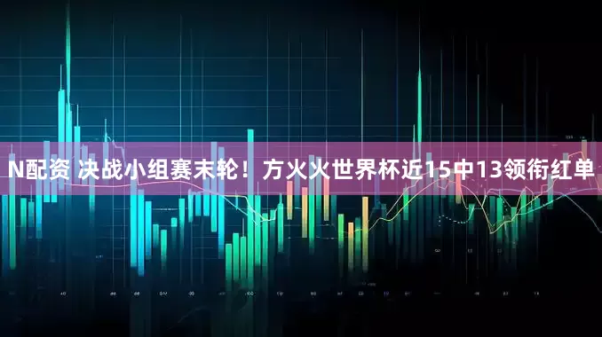 N配资 决战小组赛末轮！方火火世界杯近15中13领衔红单